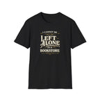 I Cannot Be Left Alone in a Bookstore Tshirt